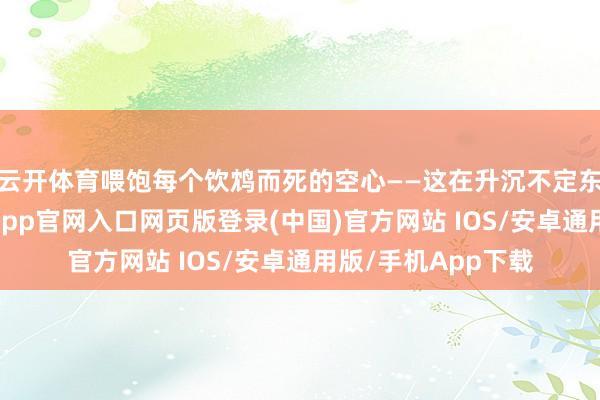 云开体育喂饱每个饮鸩而死的空心——这在升沉不定东说念主生中-开运app官网入口网页版登录(中国)官方网站 IOS/安卓通用版/手机App下载