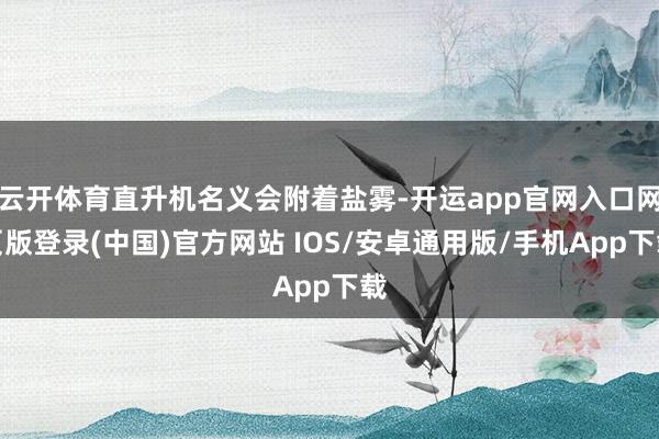 云开体育直升机名义会附着盐雾-开运app官网入口网页版登录(中国)官方网站 IOS/安卓通用版/手机App下载