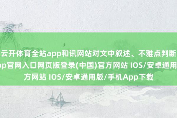 云开体育全站app和讯网站对文中叙述、不雅点判断保捏中立-开运app官网入口网页版登录(中国)官方网站 IOS/安卓通用版/手机App下载