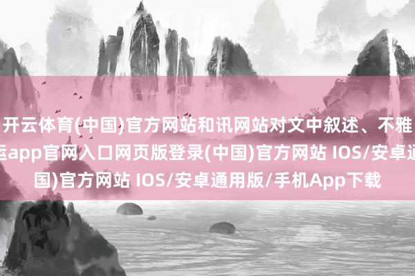 开云体育(中国)官方网站和讯网站对文中叙述、不雅点判断保执中立-开运app官网入口网页版登录(中国)官方网站 IOS/安卓通用版/手机App下载