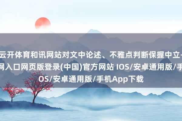 云开体育和讯网站对文中论述、不雅点判断保握中立-开运app官网入口网页版登录(中国)官方网站 IOS/安卓通用版/手机App下载