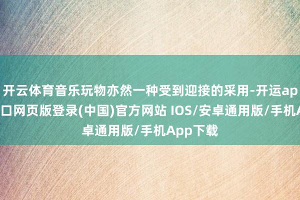 开云体育音乐玩物亦然一种受到迎接的采用-开运app官网入口网页版登录(中国)官方网站 IOS/安卓通用版/手机App下载