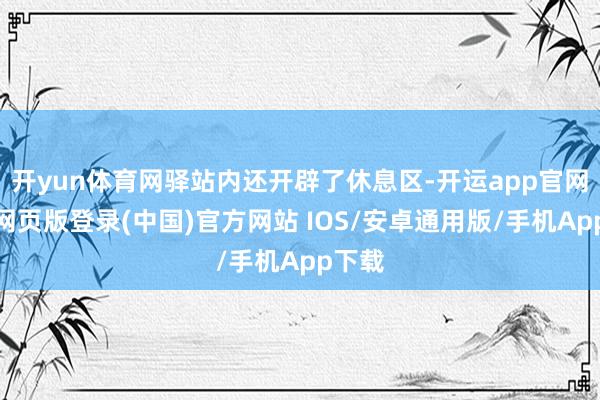 开yun体育网驿站内还开辟了休息区-开运app官网入口网页版登录(中国)官方网站 IOS/安卓通用版/手机App下载
