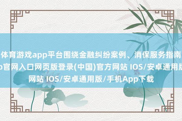 体育游戏app平台围绕金融纠纷案例、消保服务指南等内容-开运app官网入口网页版登录(中国)官方网站 IOS/安卓通用版/手机App下载