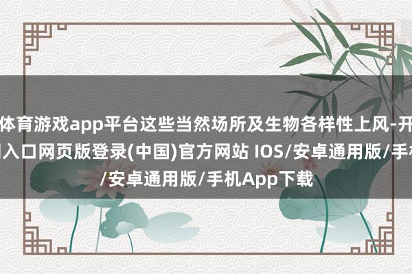 体育游戏app平台这些当然场所及生物各样性上风-开运app官网入口网页版登录(中国)官方网站 IOS/安卓通用版/手机App下载