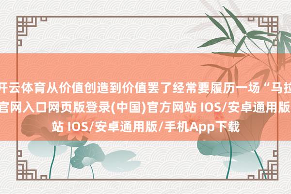 开云体育从价值创造到价值罢了经常要履历一场“马拉松”-开运app官网入口网页版登录(中国)官方网站 IOS/安卓通用版/手机App下载