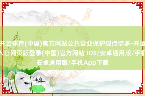 开云体育(中国)官方网站公共营业保护观点增多-开运app官网入口网页版登录(中国)官方网站 IOS/安卓通用版/手机App下载