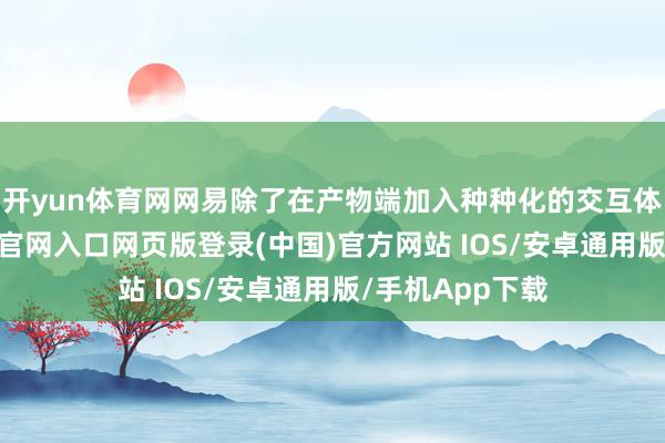 开yun体育网网易除了在产物端加入种种化的交互体验外-开运app官网入口网页版登录(中国)官方网站 IOS/安卓通用版/手机App下载