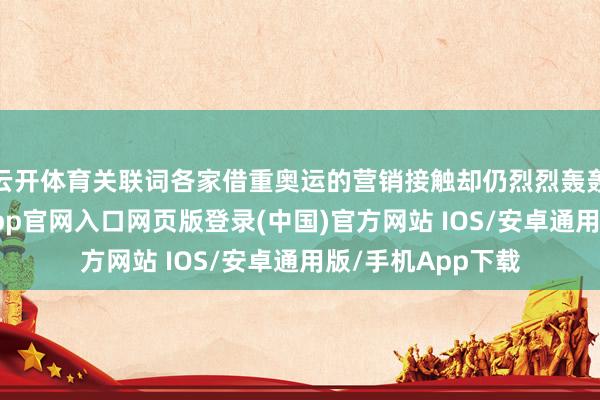 云开体育关联词各家借重奥运的营销接触却仍烈烈轰轰的进行着-开运app官网入口网页版登录(中国)官方网站 IOS/安卓通用版/手机App下载