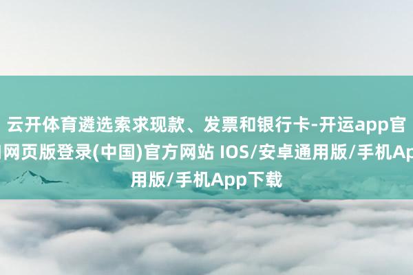 云开体育遴选索求现款、发票和银行卡-开运app官网入口网页版登录(中国)官方网站 IOS/安卓通用版/手机App下载