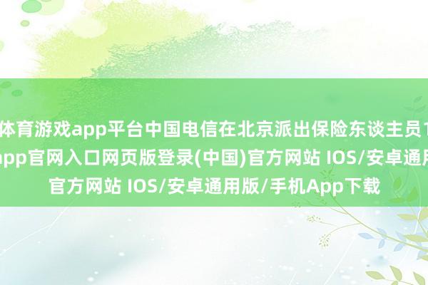 体育游戏app平台中国电信在北京派出保险东谈主员188东谈主次-开运app官网入口网页版登录(中国)官方网站 IOS/安卓通用版/手机App下载