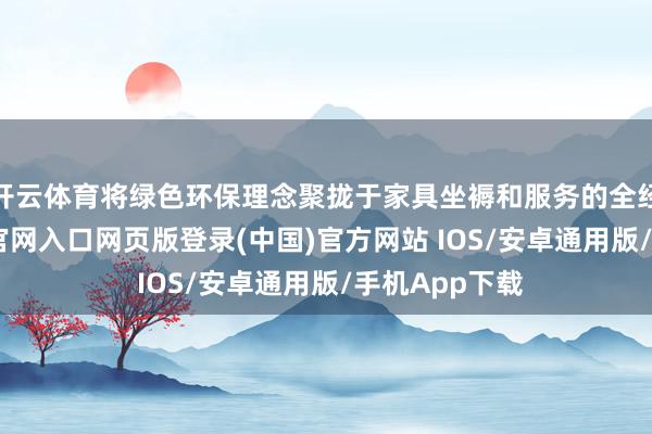 开云体育将绿色环保理念聚拢于家具坐褥和服务的全经过-开运app官网入口网页版登录(中国)官方网站 IOS/安卓通用版/手机App下载