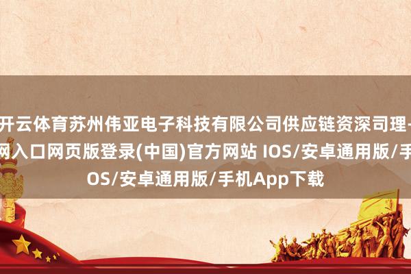 开云体育苏州伟亚电子科技有限公司供应链资深司理-开运app官网入口网页版登录(中国)官方网站 IOS/安卓通用版/手机App下载