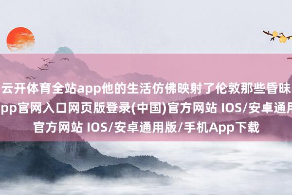 云开体育全站app他的生活仿佛映射了伦敦那些昏昧湿气的衖堂-开运app官网入口网页版登录(中国)官方网站 IOS/安卓通用版/手机App下载