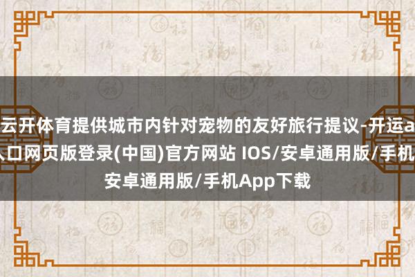 云开体育提供城市内针对宠物的友好旅行提议-开运app官网入口网页版登录(中国)官方网站 IOS/安卓通用版/手机App下载