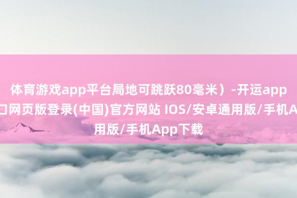 体育游戏app平台局地可跳跃80毫米）-开运app官网入口网页版登录(中国)官方网站 IOS/安卓通用版/手机App下载