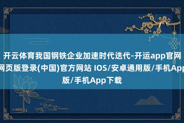 开云体育我国钢铁企业加速时代迭代-开运app官网入口网页版登录(中国)官方网站 IOS/安卓通用版/手机App下载