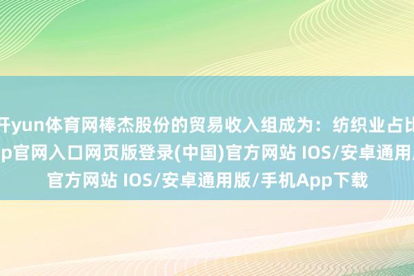 开yun体育网棒杰股份的贸易收入组成为：纺织业占比56.06%-开运app官网入口网页版登录(中国)官方网站 IOS/安卓通用版/手机App下载