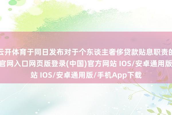 云开体育于同日发布对于个东谈主奢侈贷款贴息职责的公告-开运app官网入口网页版登录(中国)官方网站 IOS/安卓通用版/手机App下载