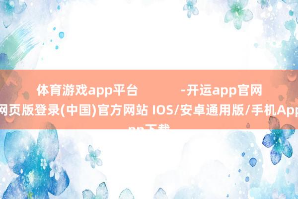 体育游戏app平台            -开运app官网入口网页版登录(中国)官方网站 IOS/安卓通用版/手机App下载
