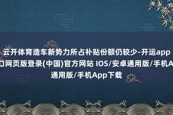 云开体育造车新势力所占补贴份额仍较少-开运app官网入口网页版登录(中国)官方网站 IOS/安卓通用版/手机App下载
