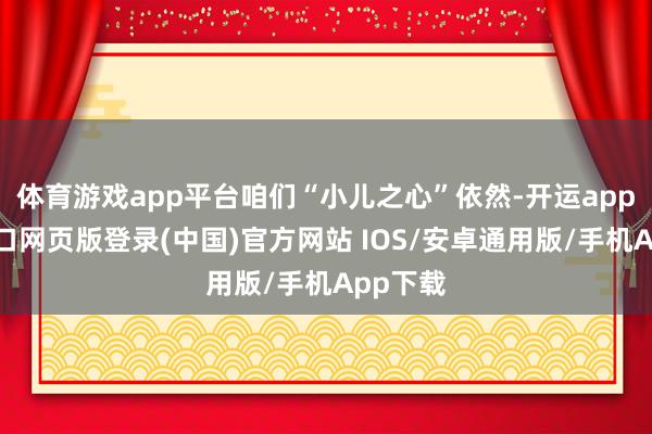 体育游戏app平台咱们“小儿之心”依然-开运app官网入口网页版登录(中国)官方网站 IOS/安卓通用版/手机App下载