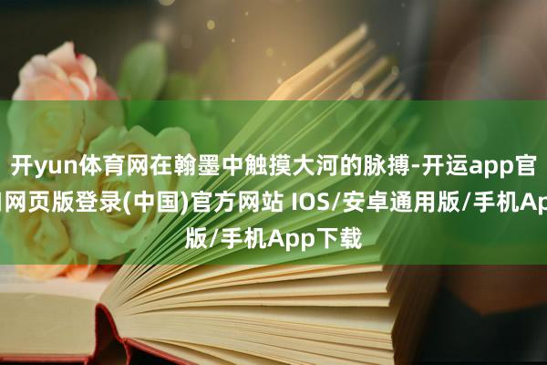 开yun体育网在翰墨中触摸大河的脉搏-开运app官网入口网页版登录(中国)官方网站 IOS/安卓通用版/手机App下载
