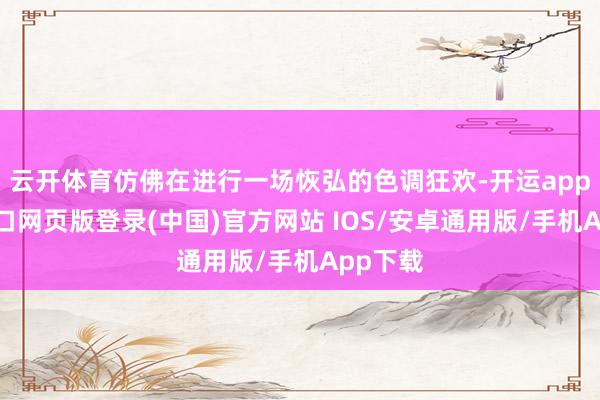 云开体育仿佛在进行一场恢弘的色调狂欢-开运app官网入口网页版登录(中国)官方网站 IOS/安卓通用版/手机App下载