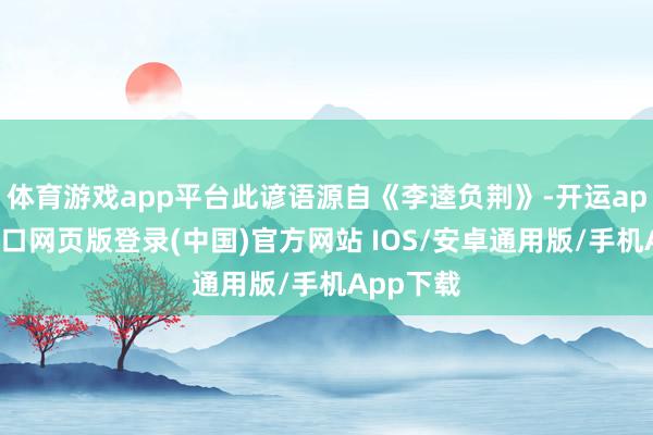 体育游戏app平台此谚语源自《李逵负荆》-开运app官网入口网页版登录(中国)官方网站 IOS/安卓通用版/手机App下载