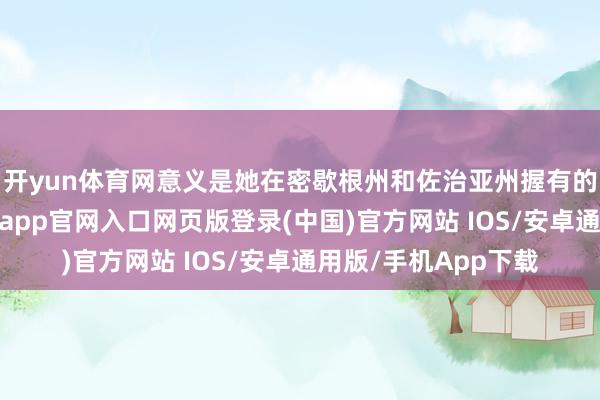开yun体育网意义是她在密歇根州和佐治亚州握有的房贷存在问题-开运app官网入口网页版登录(中国)官方网站 IOS/安卓通用版/手机App下载