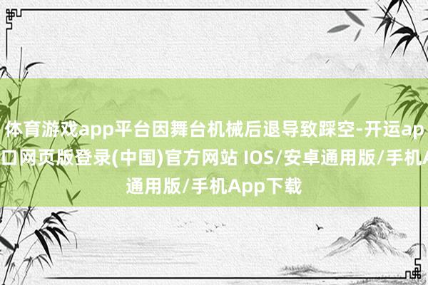 体育游戏app平台因舞台机械后退导致踩空-开运app官网入口网页版登录(中国)官方网站 IOS/安卓通用版/手机App下载