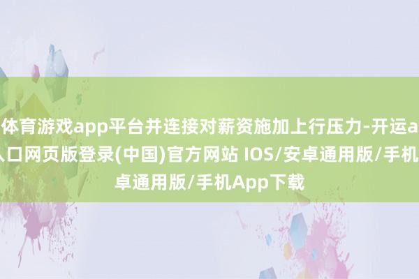 体育游戏app平台并连接对薪资施加上行压力-开运app官网入口网页版登录(中国)官方网站 IOS/安卓通用版/手机App下载