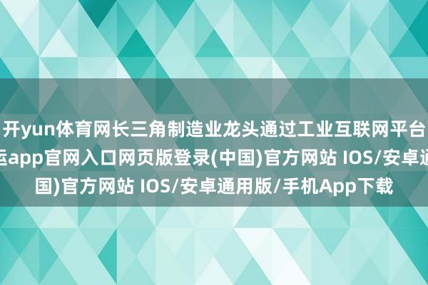 开yun体育网长三角制造业龙头通过工业互联网平台整合供应链数据-开运app官网入口网页版登录(中国)官方网站 IOS/安卓通用版/手机App下载