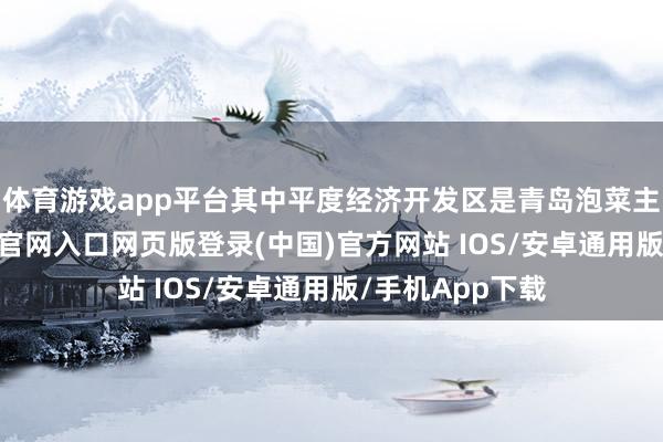 体育游戏app平台其中平度经济开发区是青岛泡菜主产区-开运app官网入口网页版登录(中国)官方网站 IOS/安卓通用版/手机App下载