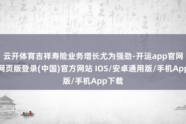 云开体育吉祥寿险业务增长尤为强劲-开运app官网入口网页版登录(中国)官方网站 IOS/安卓通用版/手机App下载