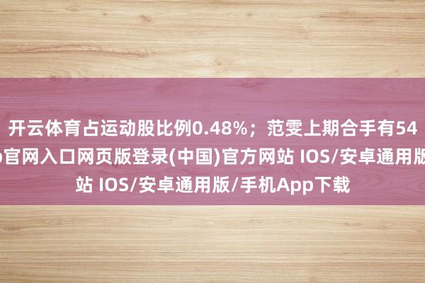 开云体育占运动股比例0.48%；范雯上期合手有545万股-开运app官网入口网页版登录(中国)官方网站 IOS/安卓通用版/手机App下载