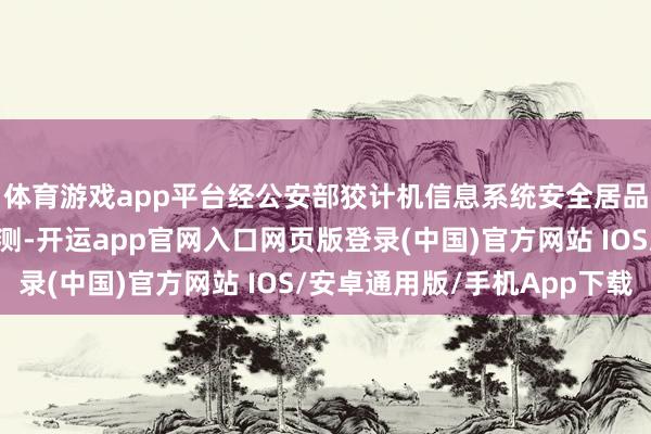 体育游戏app平台经公安部狡计机信息系统安全居品性量监督测验中心检测-开运app官网入口网页版登录(中国)官方网站 IOS/安卓通用版/手机App下载