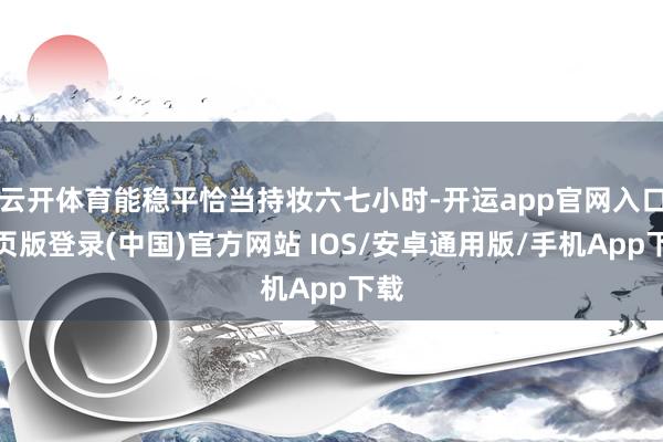 云开体育能稳平恰当持妆六七小时-开运app官网入口网页版登录(中国)官方网站 IOS/安卓通用版/手机App下载