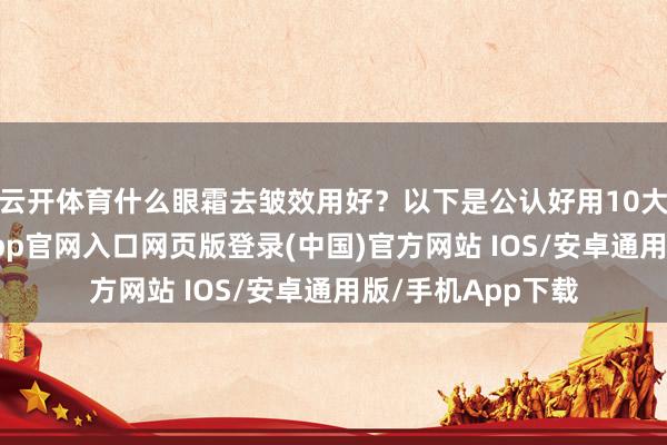 云开体育什么眼霜去皱效用好？以下是公认好用10大眼霜推选-开运app官网入口网页版登录(中国)官方网站 IOS/安卓通用版/手机App下载