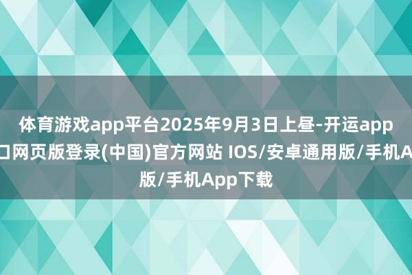 体育游戏app平台2025年9月3日上昼-开运app官网入口网页版登录(中国)官方网站 IOS/安卓通用版/手机App下载