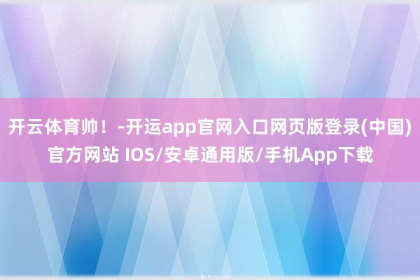 开云体育帅！-开运app官网入口网页版登录(中国)官方网站 IOS/安卓通用版/手机App下载