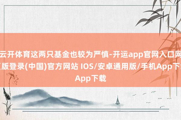 云开体育这两只基金也较为严慎-开运app官网入口网页版登录(中国)官方网站 IOS/安卓通用版/手机App下载