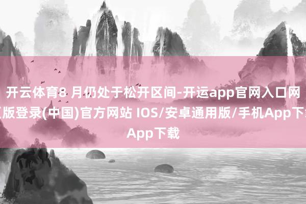 开云体育8 月仍处于松开区间-开运app官网入口网页版登录(中国)官方网站 IOS/安卓通用版/手机App下载