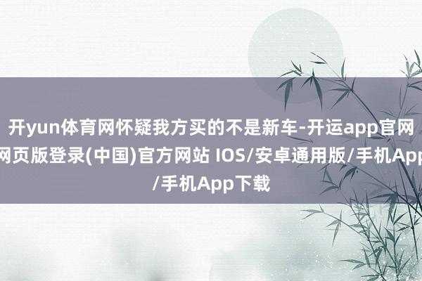 开yun体育网怀疑我方买的不是新车-开运app官网入口网页版登录(中国)官方网站 IOS/安卓通用版/手机App下载