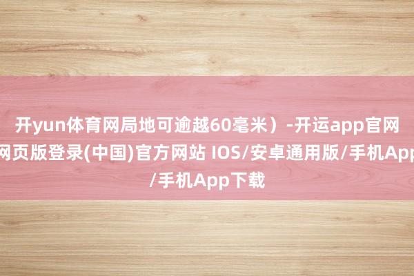 开yun体育网局地可逾越60毫米）-开运app官网入口网页版登录(中国)官方网站 IOS/安卓通用版/手机App下载
