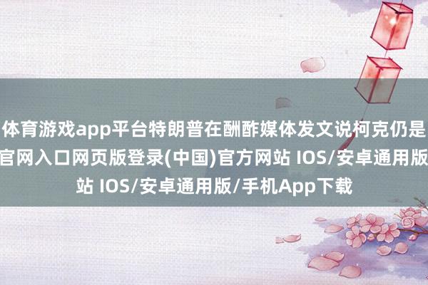 体育游戏app平台特朗普在酬酢媒体发文说柯克仍是牺牲-开运app官网入口网页版登录(中国)官方网站 IOS/安卓通用版/手机App下载