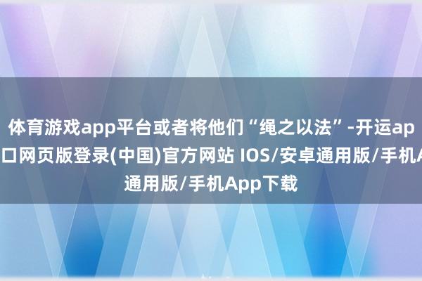 体育游戏app平台或者将他们“绳之以法”-开运app官网入口网页版登录(中国)官方网站 IOS/安卓通用版/手机App下载