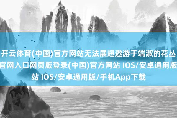 开云体育(中国)官方网站无法展翅遨游于端淑的花丛之间-开运app官网入口网页版登录(中国)官方网站 IOS/安卓通用版/手机App下载