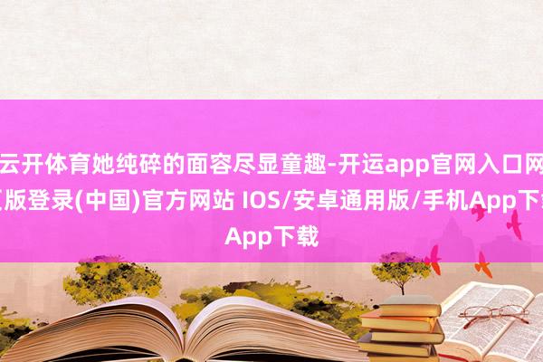 云开体育她纯碎的面容尽显童趣-开运app官网入口网页版登录(中国)官方网站 IOS/安卓通用版/手机App下载