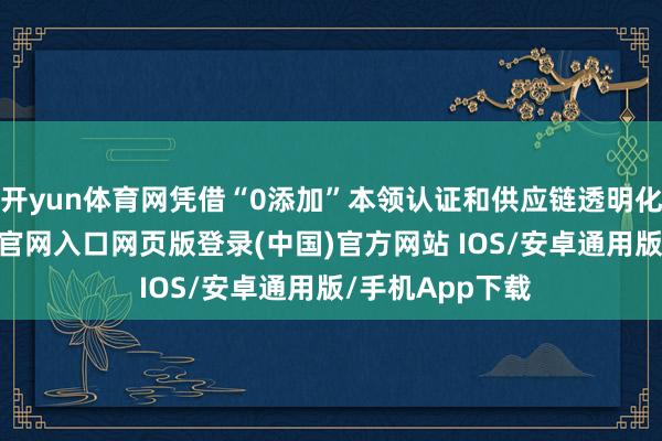 开yun体育网凭借“0添加”本领认证和供应链透明化展示-开运app官网入口网页版登录(中国)官方网站 IOS/安卓通用版/手机App下载